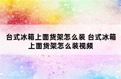 台式冰箱上面货架怎么装 台式冰箱上面货架怎么装视频